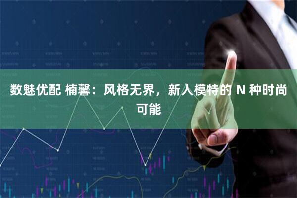 数魅优配 楠馨:风格无界,新人模特的 N 种时尚可能