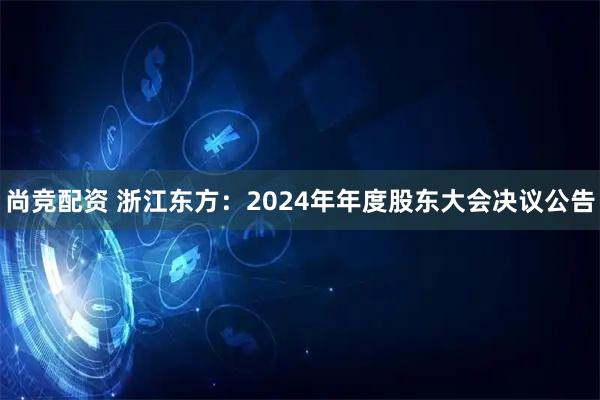 尚竞配资 浙江东方：2024年年度股东大会决议公告