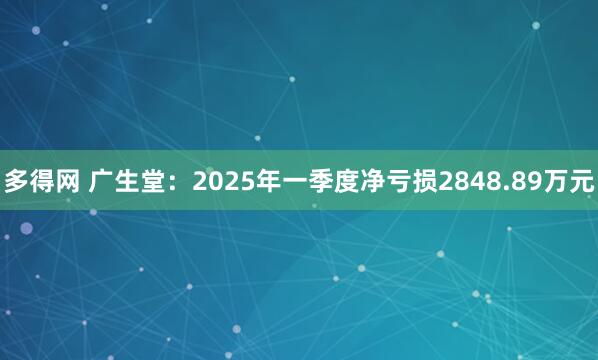 多得网 广生堂：2025年一季度净亏损2848.89万元