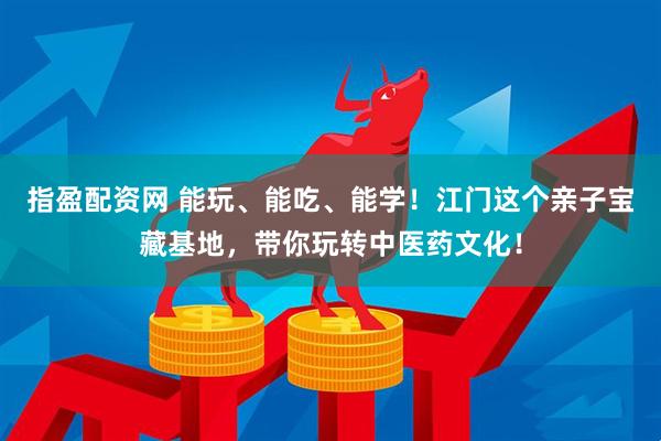 指盈配资网 能玩、能吃、能学!江门这个亲子宝藏基地,带你玩转中医药文化!