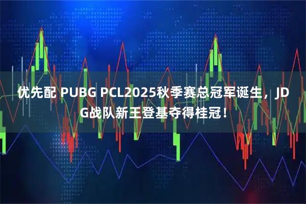 优先配 PUBG PCL2025秋季赛总冠军诞生，JDG战队新王登基夺得桂冠！