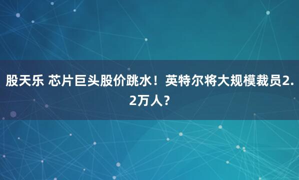 股天乐 芯片巨头股价跳水！英特尔将大规模裁员2.2万人？