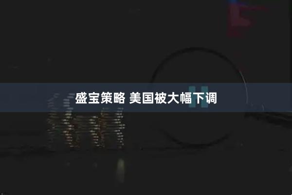 盛宝策略 美国被大幅下调