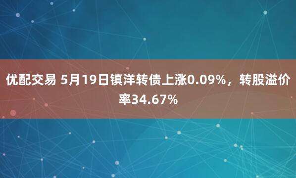 优配交易 5月19日镇洋转债上涨0.09%，转股溢价率34.67%