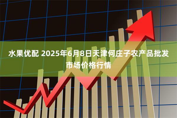 水果优配 2025年6月8日天津何庄子农产品批发市场价格行情