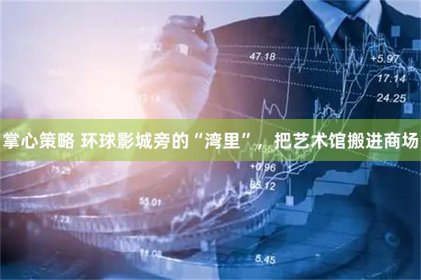 掌心策略 环球影城旁的“湾里”，把艺术馆搬进商场