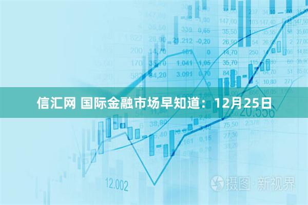 信汇网 国际金融市场早知道：12月25日