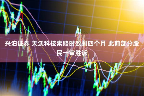 兴泊证券 天沃科技索赔时效剩四个月 此前部分股民一审胜诉
