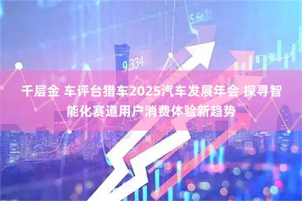 千层金 车评台猎车2025汽车发展年会 探寻智能化赛道用户消费体验新趋势