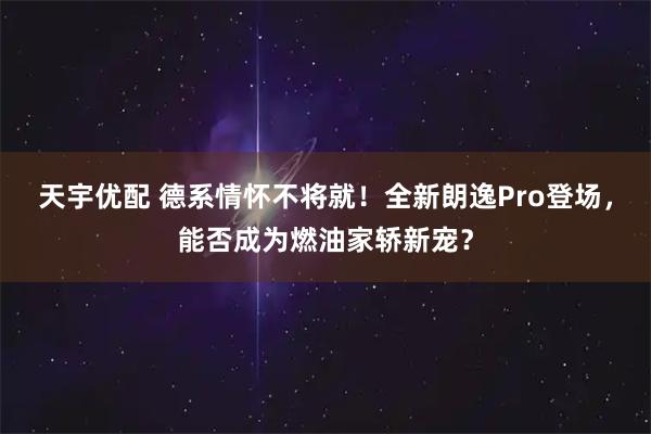 天宇优配 德系情怀不将就！全新朗逸Pro登场，能否成为燃油家轿新宠？