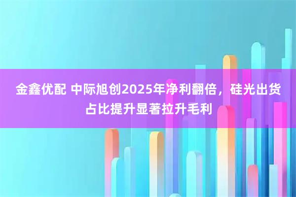 金鑫优配 中际旭创2025年净利翻倍，硅光出货占比提升显著拉升毛利