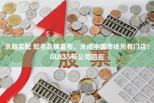 京融实配 知名品牌宣布，关闭中国市场所有门店！GUESS母公司回应