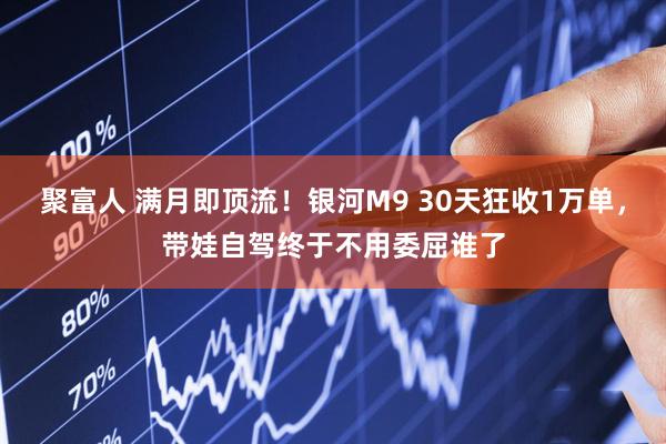 聚富人 满月即顶流！银河M9 30天狂收1万单，带娃自驾终于不用委屈谁了