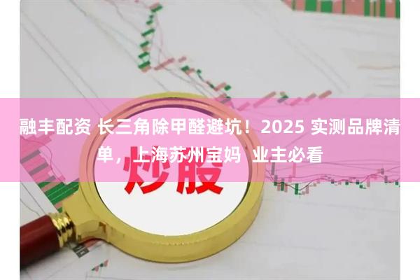 融丰配资 长三角除甲醛避坑！2025 实测品牌清单，上海苏州宝妈  业主必看