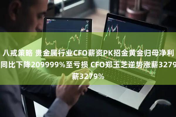八戒策略 贵金属行业CFO薪资PK招金黄金归母净利润同比下降209999%至亏损 CFO郑玉芝逆势涨薪3279%