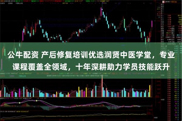 公牛配资 产后修复培训优选润贤中医学堂，专业课程覆盖全领域，十年深耕助力学员技能跃升