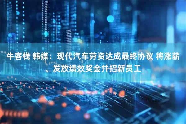 牛客栈 韩媒：现代汽车劳资达成最终协议 将涨薪、发放绩效奖金并招新员工