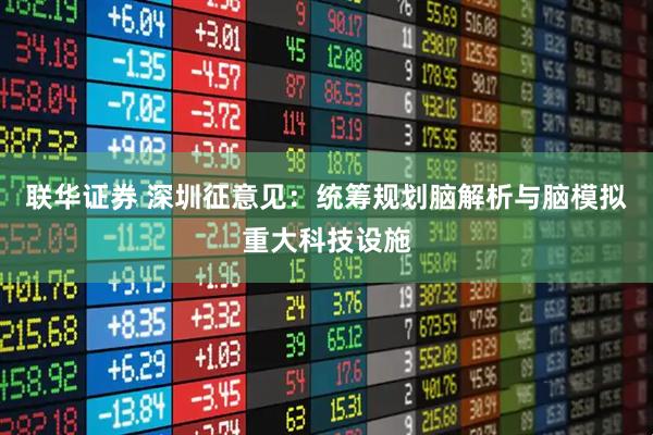 联华证券 深圳征意见:统筹规划脑解析与脑模拟重大科技设施